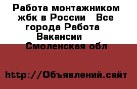 Работа монтажником жбк в России - Все города Работа » Вакансии   . Смоленская обл.
